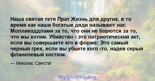 Наша святая тетя Прат Жизнь для других, в то время как наши богатые дяди называют нас Молликоддлами за то, что они не борются за то, что мы хотим. Убийство - это патриотический акт, если вы совершаете его в форме; Это