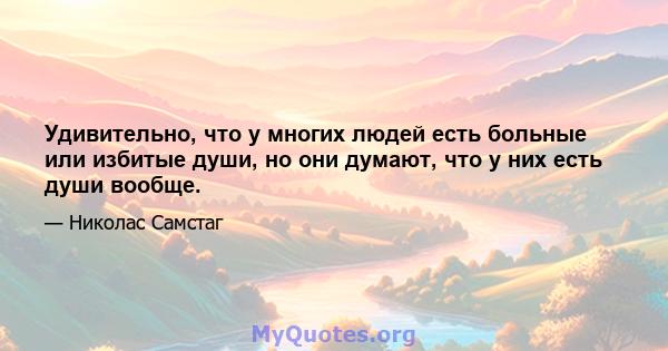 Удивительно, что у многих людей есть больные или избитые души, но они думают, что у них есть души вообще.