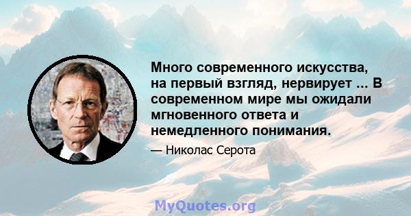 Много современного искусства, на первый взгляд, нервирует ... В современном мире мы ожидали мгновенного ответа и немедленного понимания.