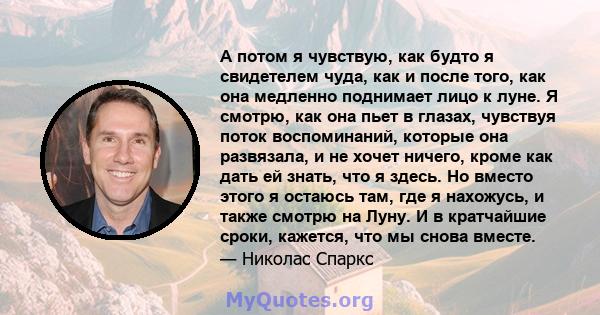 А потом я чувствую, как будто я свидетелем чуда, как и после того, как она медленно поднимает лицо к луне. Я смотрю, как она пьет в глазах, чувствуя поток воспоминаний, которые она развязала, и не хочет ничего, кроме