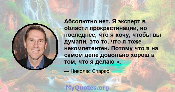 Абсолютно нет. Я эксперт в области прокрастинации, но последнее, что я хочу, чтобы вы думали, это то, что я тоже некомпетентен. Потому что я на самом деле довольно хорош в том, что я делаю ».