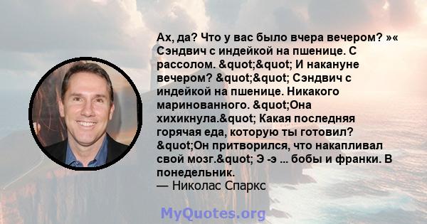 Ах, да? Что у вас было вчера вечером? »« Сэндвич с индейкой на пшенице. С рассолом. "" И накануне вечером? "" Сэндвич с индейкой на пшенице. Никакого маринованного. "Она хихикнула." Какая