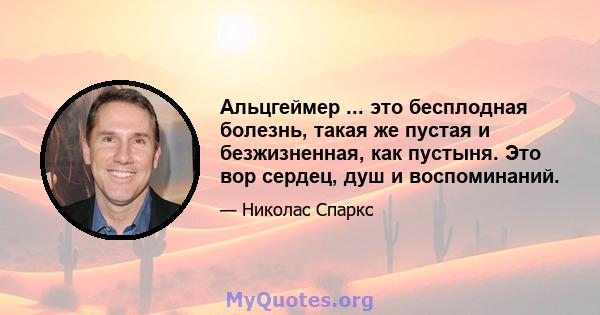 Альцгеймер ... это бесплодная болезнь, такая же пустая и безжизненная, как пустыня. Это вор сердец, душ и воспоминаний.