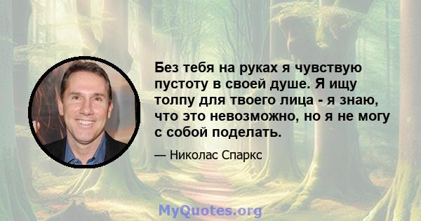 Без тебя на руках я чувствую пустоту в своей душе. Я ищу толпу для твоего лица - я знаю, что это невозможно, но я не могу с собой поделать.