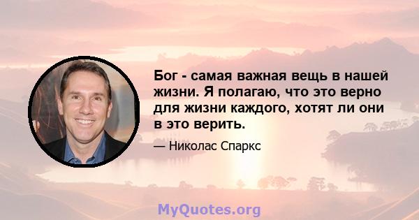 Бог - самая важная вещь в нашей жизни. Я полагаю, что это верно для жизни каждого, хотят ли они в это верить.