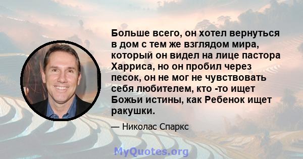 Больше всего, он хотел вернуться в дом с тем же взглядом мира, который он видел на лице пастора Харриса, но он пробил через песок, он не мог не чувствовать себя любителем, кто -то ищет Божьи истины, как Ребенок ищет