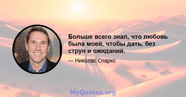 Больше всего знал, что любовь была моей, чтобы дать, без струн и ожиданий.