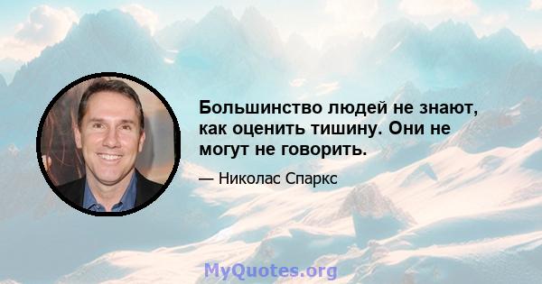 Большинство людей не знают, как оценить тишину. Они не могут не говорить.