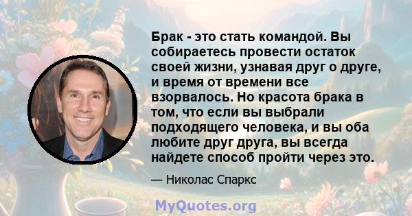 Брак - это стать командой. Вы собираетесь провести остаток своей жизни, узнавая друг о друге, и время от времени все взорвалось. Но красота брака в том, что если вы выбрали подходящего человека, и вы оба любите друг