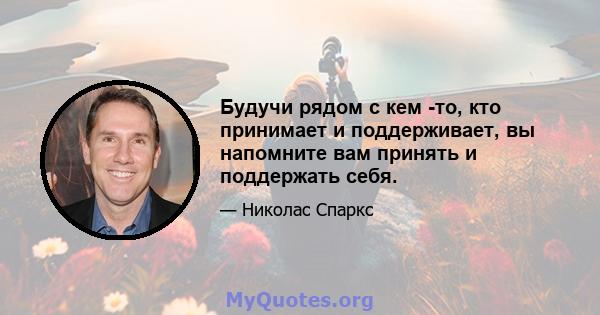 Будучи рядом с кем -то, кто принимает и поддерживает, вы напомните вам принять и поддержать себя.