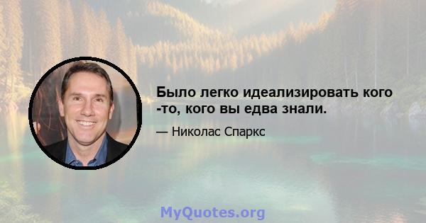 Было легко идеализировать кого -то, кого вы едва знали.