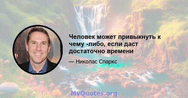 Человек может привыкнуть к чему -либо, если даст достаточно времени