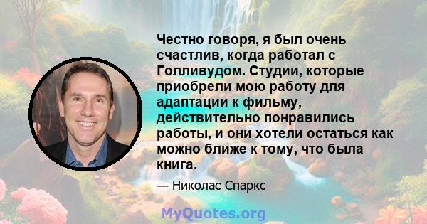 Честно говоря, я был очень счастлив, когда работал с Голливудом. Студии, которые приобрели мою работу для адаптации к фильму, действительно понравились работы, и они хотели остаться как можно ближе к тому, что была