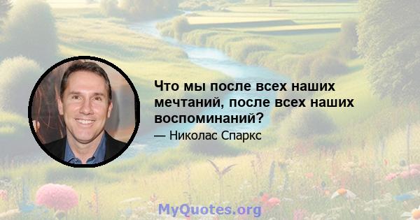 Что мы после всех наших мечтаний, после всех наших воспоминаний?