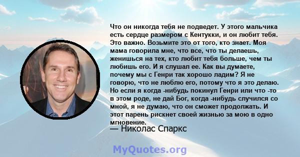 Что он никогда тебя не подведет. У этого мальчика есть сердце размером с Кентукки, и он любит тебя. Это важно. Возьмите это от того, кто знает. Моя мама говорила мне, что все, что ты делаешь, женишься на тех, кто любит