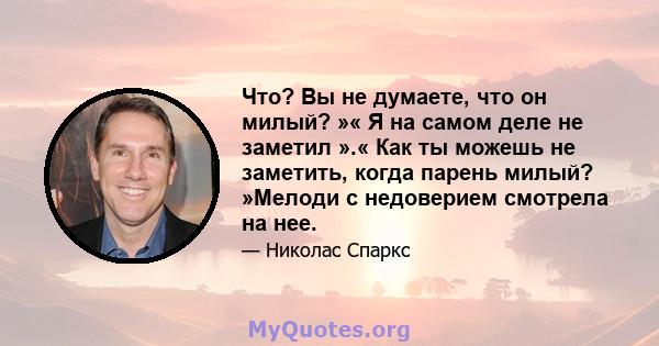 Что? Вы не думаете, что он милый? »« Я на самом деле не заметил ».« Как ты можешь не заметить, когда парень милый? »Мелоди с недоверием смотрела на нее.