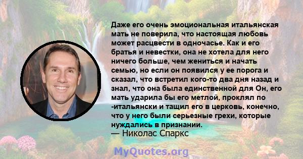 Даже его очень эмоциональная итальянская мать не поверила, что настоящая любовь может расцвести в одночасье. Как и его братья и невестки, она не хотела для него ничего больше, чем жениться и начать семью, но если он