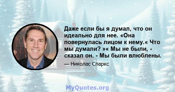 Даже если бы я думал, что он идеально для нее. «Она повернулась лицом к нему.« Что мы думали? »« Мы не были, - сказал он. - Мы были влюблены.