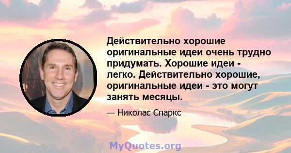 Действительно хорошие оригинальные идеи очень трудно придумать. Хорошие идеи - легко. Действительно хорошие, оригинальные идеи - это могут занять месяцы.