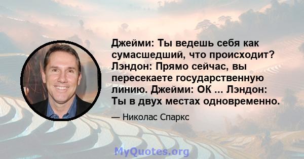 Джейми: Ты ведешь себя как сумасшедший, что происходит? Лэндон: Прямо сейчас, вы пересекаете государственную линию. Джейми: ОК ... Лэндон: Ты в двух местах одновременно.