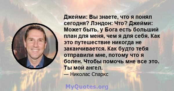 Джейми: Вы знаете, что я понял сегодня? Лэндон: Что? Джейми: Может быть, у Бога есть больший план для меня, чем я для себя. Как это путешествие никогда не заканчивается. Как будто тебя отправили мне, потому что я болен. 