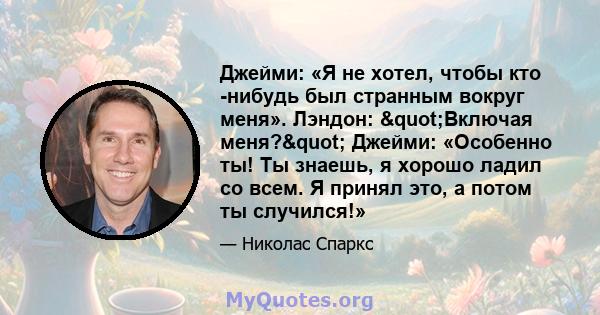 Джейми: «Я не хотел, чтобы кто -нибудь был странным вокруг меня». Лэндон: "Включая меня?" Джейми: «Особенно ты! Ты знаешь, я хорошо ладил со всем. Я принял это, а потом ты случился!»