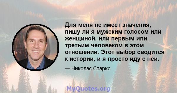 Для меня не имеет значения, пишу ли я мужским голосом или женщиной, или первым или третьим человеком в этом отношении. Этот выбор сводится к истории, и я просто иду с ней.