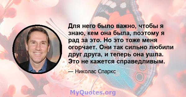 Для него было важно, чтобы я знаю, кем она была, поэтому я рад за это. Но это тоже меня огорчает. Они так сильно любили друг друга, и теперь она ушла. Это не кажется справедливым.