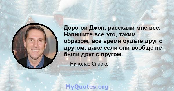 Дорогой Джон, расскажи мне все. Напишите все это, таким образом, все время будьте друг с другом, даже если они вообще не были друг с другом.