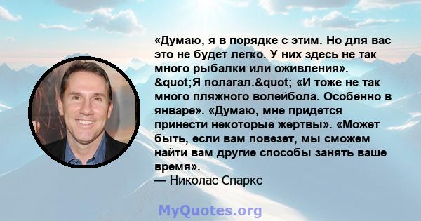 «Думаю, я в порядке с этим. Но для вас это не будет легко. У них здесь не так много рыбалки или оживления». "Я полагал." «И тоже не так много пляжного волейбола. Особенно в январе». «Думаю, мне придется