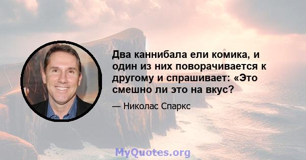 Два каннибала ели комика, и один из них поворачивается к другому и спрашивает: «Это смешно ли это на вкус?