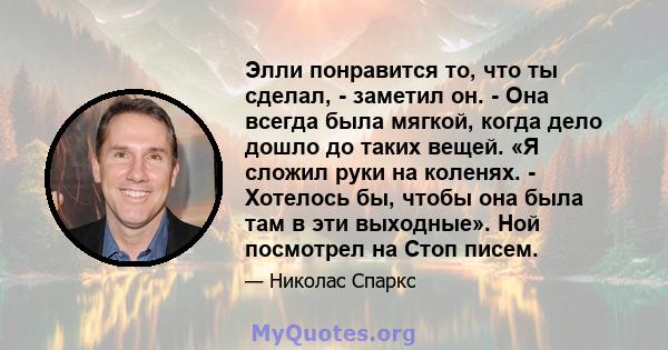 Элли понравится то, что ты сделал, - заметил он. - Она всегда была мягкой, когда дело дошло до таких вещей. «Я сложил руки на коленях. - Хотелось бы, чтобы она была там в эти выходные». Ной посмотрел на Стоп писем.