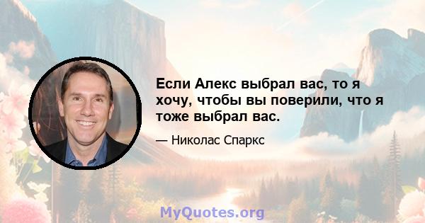 Если Алекс выбрал вас, то я хочу, чтобы вы поверили, что я тоже выбрал вас.