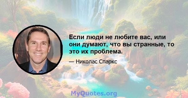 Если люди не любите вас, или они думают, что вы странные, то это их проблема.