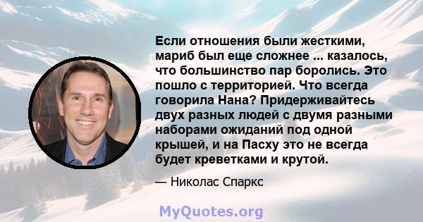 Если отношения были жесткими, мариб был еще сложнее ... казалось, что большинство пар боролись. Это пошло с территорией. Что всегда говорила Нана? Придерживайтесь двух разных людей с двумя разными наборами ожиданий под