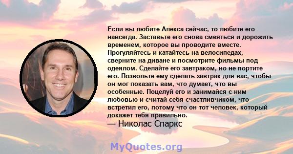 Если вы любите Алекса сейчас, то любите его навсегда. Заставьте его снова смеяться и дорожить временем, которое вы проводите вместе. Прогуляйтесь и катайтесь на велосипедах, сверните на диване и посмотрите фильмы под