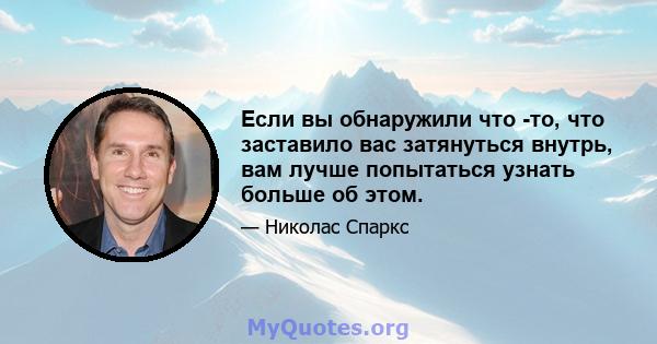 Если вы обнаружили что -то, что заставило вас затянуться внутрь, вам лучше попытаться узнать больше об этом.