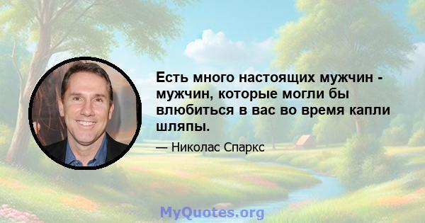 Есть много настоящих мужчин - мужчин, которые могли бы влюбиться в вас во время капли шляпы.