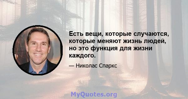 Есть вещи, которые случаются, которые меняют жизнь людей, но это функция для жизни каждого.