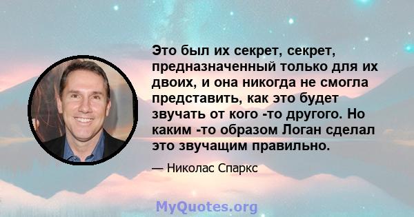 Это был их секрет, секрет, предназначенный только для их двоих, и она никогда не смогла представить, как это будет звучать от кого -то другого. Но каким -то образом Логан сделал это звучащим правильно.