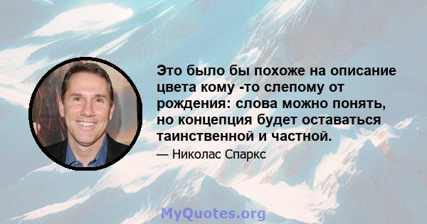 Это было бы похоже на описание цвета кому -то слепому от рождения: слова можно понять, но концепция будет оставаться таинственной и частной.