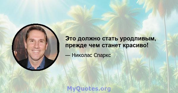 Это должно стать уродливым, прежде чем станет красиво!