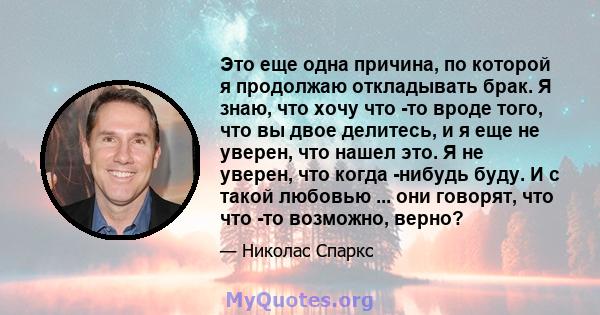 Это еще одна причина, по которой я продолжаю откладывать брак. Я знаю, что хочу что -то вроде того, что вы двое делитесь, и я еще не уверен, что нашел это. Я не уверен, что когда -нибудь буду. И с такой любовью ... они