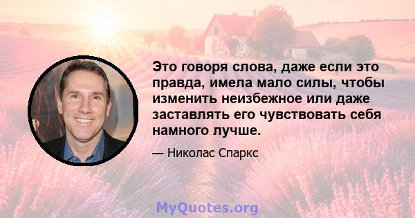 Это говоря слова, даже если это правда, имела мало силы, чтобы изменить неизбежное или даже заставлять его чувствовать себя намного лучше.