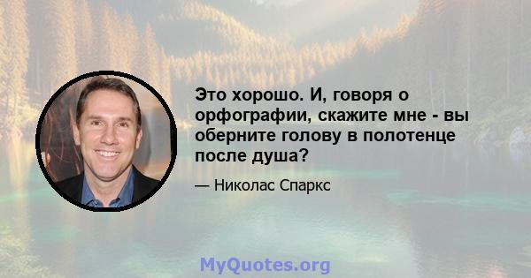 Это хорошо. И, говоря о орфографии, скажите мне - вы оберните голову в полотенце после душа?