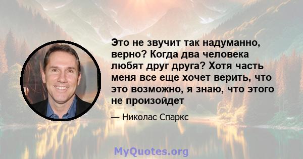 Это не звучит так надуманно, верно? Когда два человека любят друг друга? Хотя часть меня все еще хочет верить, что это возможно, я знаю, что этого не произойдет