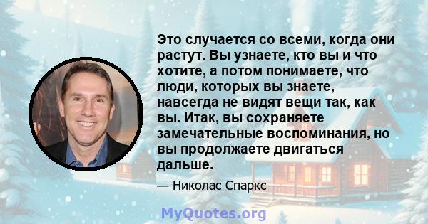 Это случается со всеми, когда они растут. Вы узнаете, кто вы и что хотите, а потом понимаете, что люди, которых вы знаете, навсегда не видят вещи так, как вы. Итак, вы сохраняете замечательные воспоминания, но вы