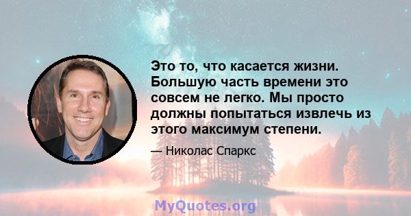 Это то, что касается жизни. Большую часть времени это совсем не легко. Мы просто должны попытаться извлечь из этого максимум степени.