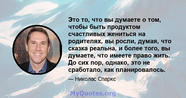 Это то, что вы думаете о том, чтобы быть продуктом счастливых жениться на родителях, вы росли, думая, что сказка реальна, и более того, вы думаете, что имеете право жить. До сих пор, однако, это не сработало, как