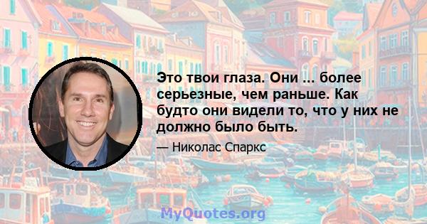 Это твои глаза. Они ... более серьезные, чем раньше. Как будто они видели то, что у них не должно было быть.